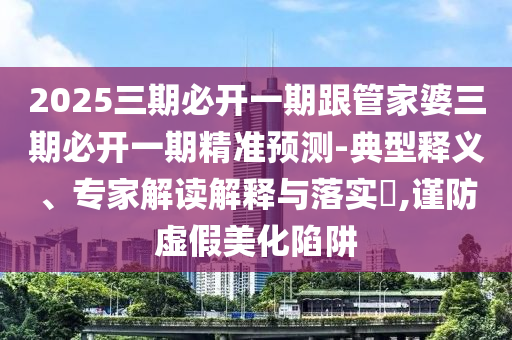 2025三期必开一期跟管家婆三期必开一期精准预测-典型释义、专家解读解释与落实​,谨防虚假美化陷阱