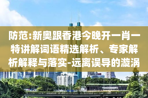 防范:新奥跟香港今晚开一肖一特讲解词语精选解析、专家解析解释与落实-远离误导的漩涡